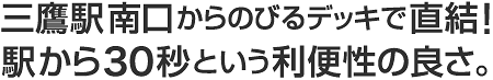 三鷹駅南口からのびるデッキで直結していて、駅から30秒という利便性の良さ。